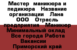 Мастер  маникюра и педикюра › Название организации ­ Лана, ООО › Отрасль предприятия ­ Маникюр › Минимальный оклад ­ 1 - Все города Работа » Вакансии   . Приморский край,Находка г.